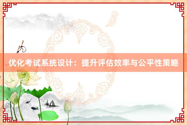 优化考试系统设计：提升评估效率与公平性策略