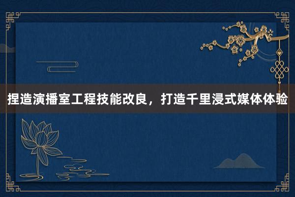 捏造演播室工程技能改良，打造千里浸式媒体体验