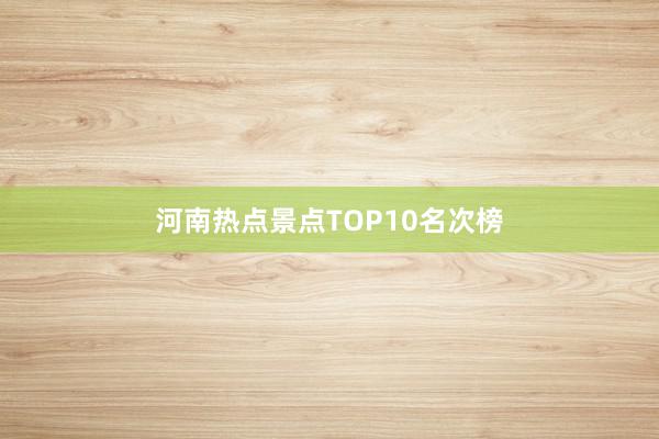 河南热点景点TOP10名次榜